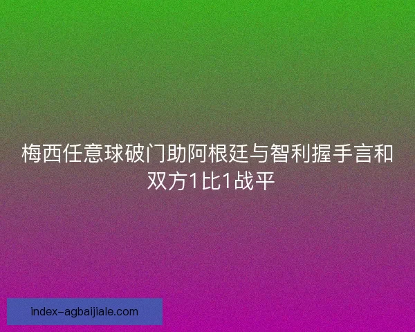 梅西任意球破门助阿根廷与智利握手言和 双方1比1战平