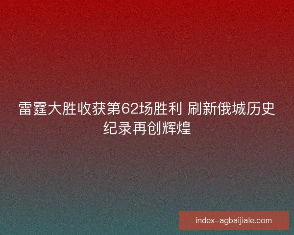 雷霆大胜收获第62场胜利 刷新俄城历史纪录再创辉煌