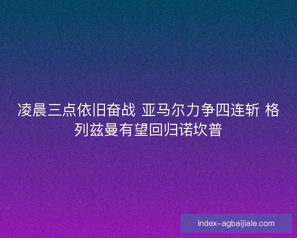 凌晨三点依旧奋战 亚马尔力争四连斩 格列兹曼有望回归诺坎普