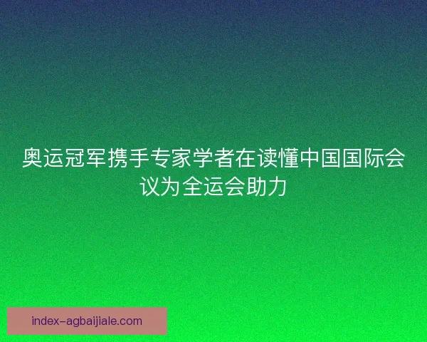 奥运冠军携手专家学者在读懂中国国际会议为全运会助力