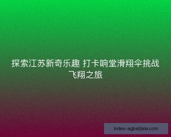 探索江苏新奇乐趣 打卡响堂滑翔伞挑战飞翔之旅